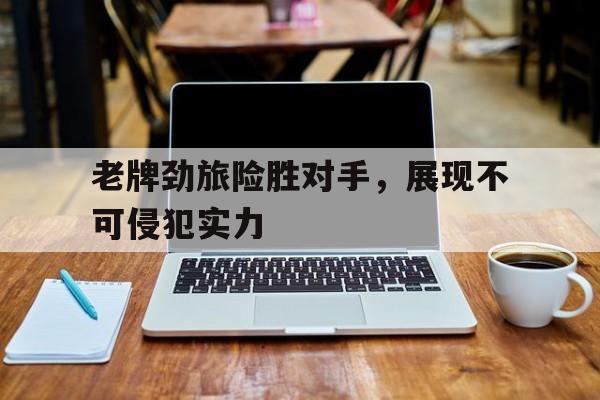 老牌劲旅险胜对手，展现不可侵犯实力
